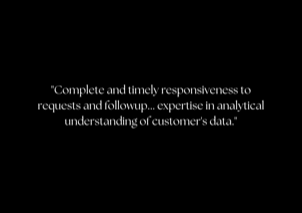 "Complete and timely responsiveness to requests and followup... expertise in analytical understanding of customer's data."