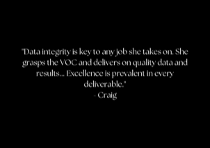 "Data integrity is key to any job she takes on. She grasps the VOC and delivers on quality data and results... Excellence is prevalent in every deliverable." - Craig
