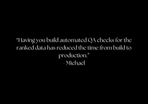“Having you build automated QA checks for the ranked data has reduced the time from build to production.” - Michael
