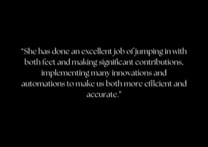 “She has done an excellent job of jumping in with both feet and making significant contributions, implementing many innovations and automations to make us both more efficient and accurate.”