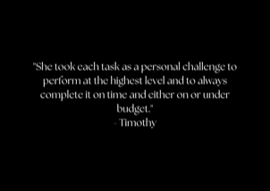 "She took each task as a personal challenge to perform at the highest level and to always complete it on time and either on or under budget." - Timothy